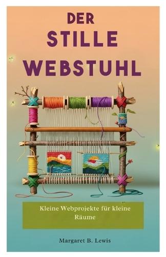 Der stille Webstuhl: Kleine Webprojekte für kleine Räume