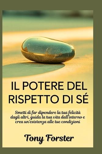 Il Potere del Rispetto Di Sé: Smetti di far dipendere la tua felicità dagli altri, guida la tua vita dall'interno e crea un'esistenza alle tue condizioni