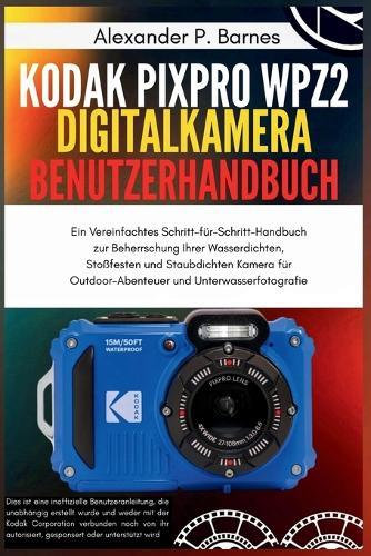 Kodak PIXPRO WPZ2 Digitalkamera Benutzerhandbuch: Ein Vereinfachtes Schritt-für-Schritt-Handbuch zur Beherrschung Ihrer Wasserdichten, Stoßfesten und Staubdichten Kamera für Outdoor-Abenteuer und Unt