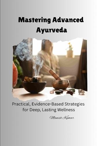 Mastering Advanced Ayurveda: Practical, Evidence-Based Strategies for Deep, Lasting Wellness