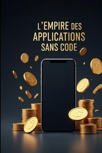 L'Empire des Applications Sans Code: Comment Créer des Apps Millionnaires en 24H Sans Programmation