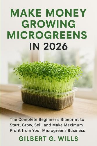 Make Money Growing Microgreens in 2026: The Complete Beginner's Blueprint to Start, Grow, Sell, and Make Maximum Profit from Your Microgreens Business