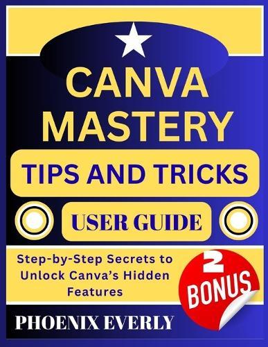 Canva Mastery Tips and Tricks User Guide: Step-by-Step Secrets to Unlock Canva's Hidden Features