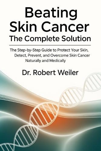Beating Skin Cancer: The Complete Solution: The Step-by-Step Guide to Protect Your Skin, Detect, Prevent, and Overcome Skin Cancer Naturally and Medically