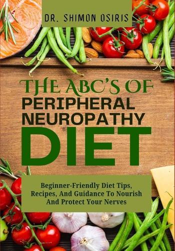 THE ABC's OF PERIPHERAL NEUROPATHY DIET: Beginner-Friendly Diet Tips, Recipes, And Guidance To Nourish And Protect Your Nerves