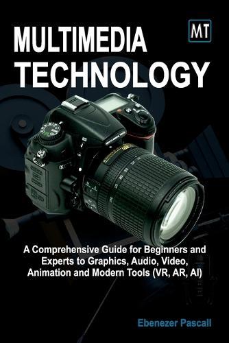 Multimedia Technology: A Comprehensive Guide for Beginners and Experts to Graphics, Audio, Video, Animation and Modern Tools (AR, VR, AI)