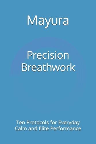 Precision Breathwork: Ten Protocols for Everyday Calm and Elite Performance