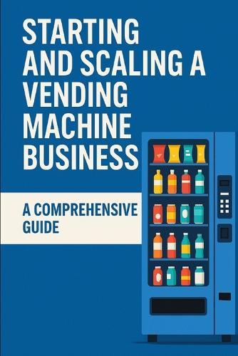 Starting and Scaling a Vending Machine Business: A Comprehensive Guide