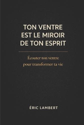 Ton ventre est le miroir de ton esprit: Comment tes pensées et tes émotions transforment ta digestion