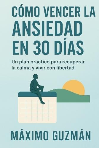 Cómo Vencer La Ansiedad En 30 Días: Un plan práctico para recuperar la calma y vivir con libertad