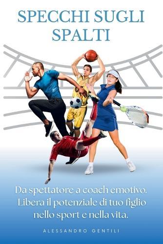 Specchi sugli spalti: Da genitore spettatore a coach emotivo. Libera il potenziale di tuo figlio nello sport e nella vita.