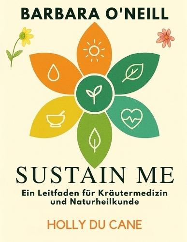 Sustain Me: Ein Leitfaden Für Kräutermedizin Und Naturheilkunde: Ganzheitliche Lösungen für Stress, Müdigkeit, Schmerzen und Verdauungsgesundheit mit Alltagsmitteln