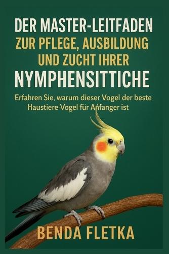 Der Master-Leitfaden zur Pflege, Ausbildung und Zucht Ihrer Nymphensittiche: Erfahren Sie, warum dieser Vogel der beste Haustiervogel für Anfänger ist