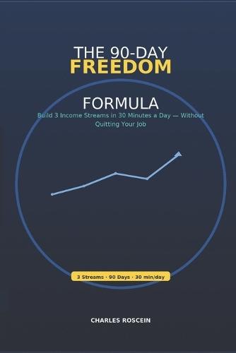 The 90-Day Freedom Formula: Build 3 Income Streams in 30 Minutes a Day - Without Quitting Your Job