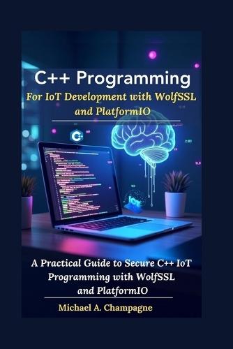 C++ Programming For IoT Development with WolfSSL and PlatformIO: A Practical Guide to Secure C++ IoT Programming with WolfSSL and PlatformIO