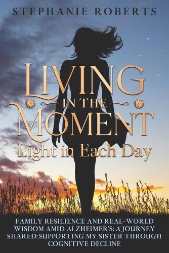 Living in the Moment: Light in Each Day Family Resilience and Real-World Wisdom Amid Alzheimer's: A Journey Shared: Supporting My Sister through Cognitive Decline