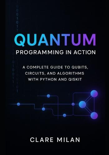 Quantum Programming in Action: A Complete Guide to Qubits, Circuits, and Algorithms with Python and Qiskit