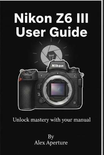 Nikon Z6 III User Guide: Unlock mastery with your manual