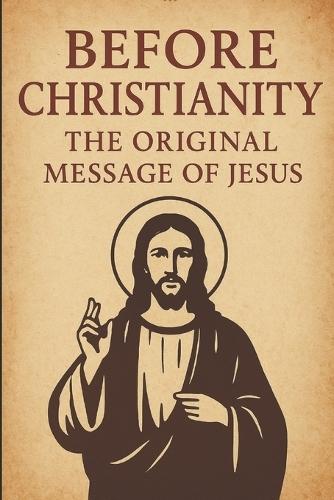 Before Christianity: The Original Message of Jesus