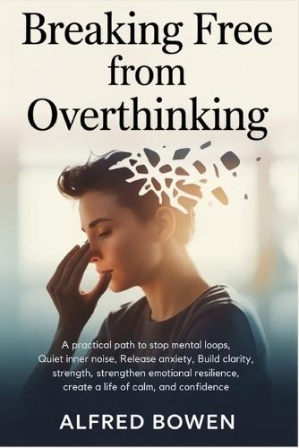 Breaking Free from Overthinking: A Practical Path to Stop Mental Loops, Quiet Inner Noise, Release Anxiety, Build Clarity, Strengthen Emotional Resilience, Create a Life of Calm, and Confidence