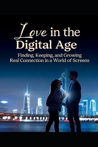 Love in the Digital Age: Finding, Keeping, and Growing Real Connection in a World of Screens.