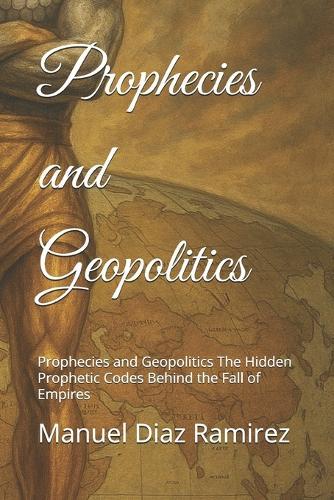 Prophecies and Geopolitics: Prophecies and Geopolitics The Hidden Prophetic Codes Behind the Fall of Empires