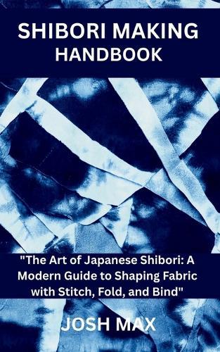 Shibori Making Handbook: ""The Art of Japanese Shibori: A Modern Guide to Shaping Fabric with Stitch, Fold, and Bind""