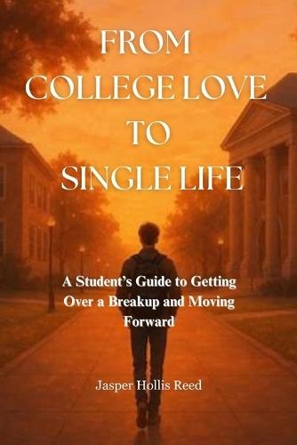 From College Love to Single Life: A Student's Guide to Getting Over a Breakup and Moving Forward