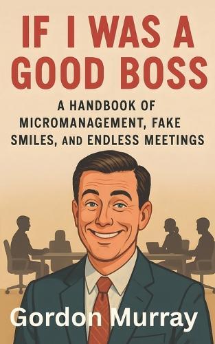 If I Was a Good Boss: A Handbook of Micromanagement, Fake Smiles, and Endless Meetings