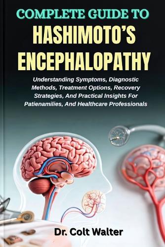 Complete Guide to Hashimoto's Encephalopathy: Understanding Symptoms, Diagnostic Methods, Treatment Options, Recovery Strategies, And Practical Insights For Patienamilies, And Healthcare Professionals