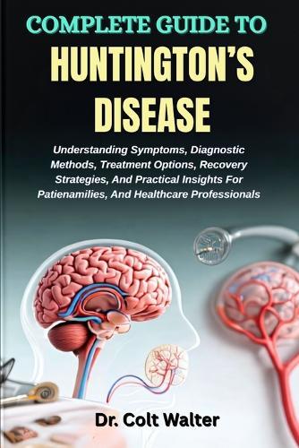 Complete Guide to Huntington's Disease: Understanding Symptoms, Diagnostic Methods, Treatment Options, Recovery Strategies, And Practical Insights For Patienamilies, And Healthcare Professionals