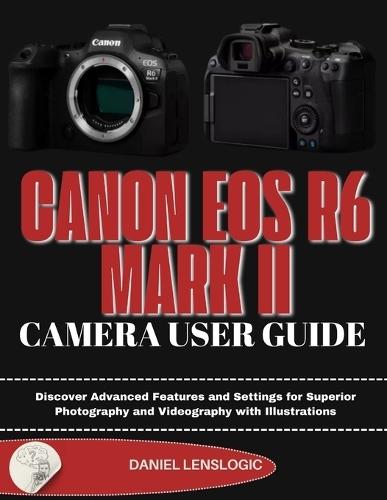 Canon EOS R6 Mark II Camera User Guide: Discover Advanced Features and Settings for Superior Photography and Videography with Illustrations