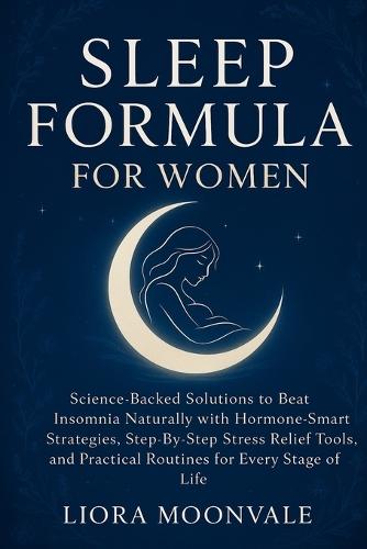 Sleep Formula for Women: Science-Backed Solutions to Beat Insomnia Naturally with Hormone-Smart Strategies, Step-by-Step Stress Relief Tools, and Practical Routines for Every Stage of Life