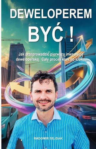 Deweloperem ByĆ!: Jak przeprowadzic pierwszą inwestycję deweloperską. Caly proces krok po kroku.