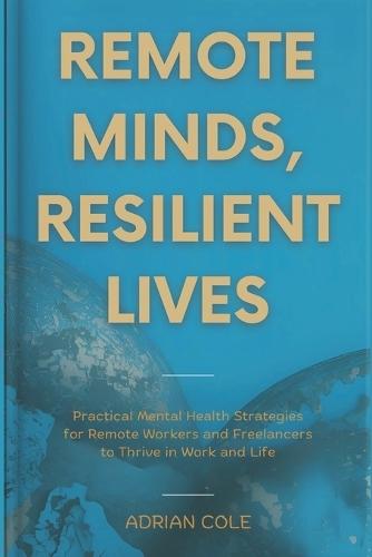Remote Minds, Resilient Lives: Practical Mental Health Strategies for Remote Workers and Freelancers to Thrive in Work and Life