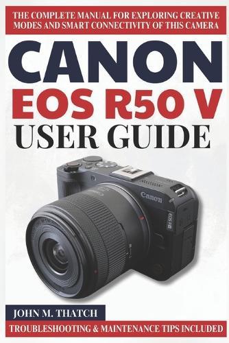 Canon EOS R50 V User Guide: The Complete Manual for Exploring Creative Modes and Smart Connectivity of this Camera