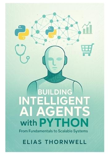 Building Intelligent AI Agents with Python: From Fundamentals to Scalable Systems: Hands-On Python Development with LangChain, Reinforcement Learning, and Ethical AI