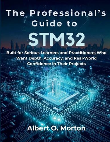 The Professional's Guide to STM32: Built for Serious Learners and Practitioners Who Want Depth, Accuracy, and Real-World Confidence in Their Projects