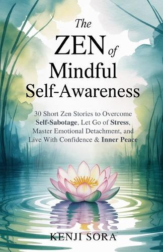 The Zen of Mindful Self-Awareness: 30 Short Zen Stories to Overcome Self-Sabotage, Let Go of Stress, Master Emotional Detachment, and Live with Confidence & Inner Peace