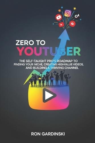 From Zero to YouTuber: The Self-Taught Pro's Roadmap to Finding Your Niche, Creating High-Value Videos, and Building a Thriving Channel