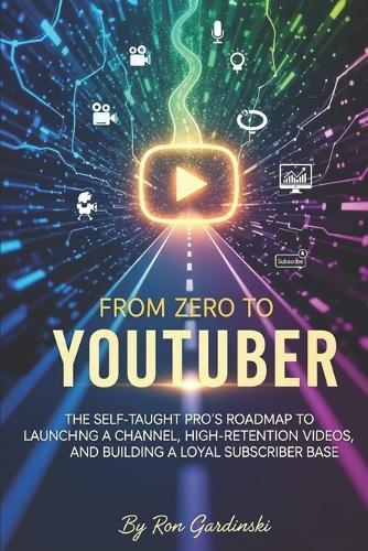 From Zero to YouTuber: The Self-Taught Pro's Roadmap to Launching a Channel, Creating High-Retention Videos, and Building a Loyal Subscriber Base