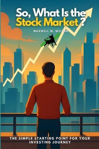 So, What Is the Stock Market?: The Simple Starting Point for Your Investing Journey