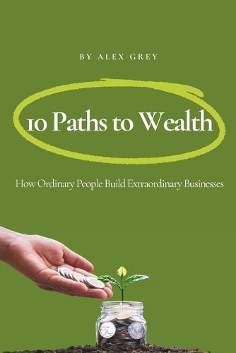 10 Paths to Wealth: How Ordinary People Build Extraordinary Businesses