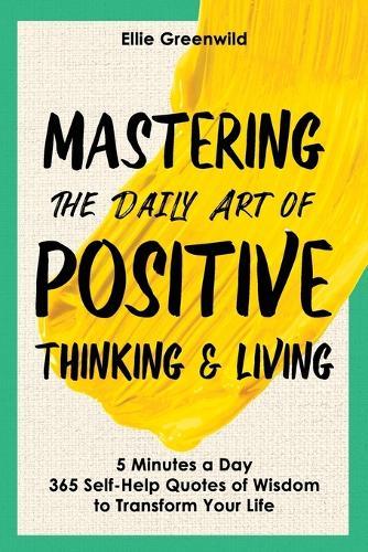 Mastering the Daily Art of Positive Thinking and Living: 365 Self-Help Quotes of Wisdom and Inspiration for Daily Reflection, Mindset Growth, and Lasting Happiness in Just 5 Minutes a Day
