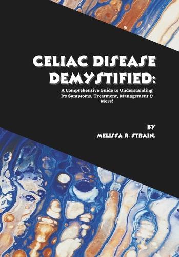 Celiac Disease Demystified: A Comprehensive Guide to Understanding Its Symptoms, Treatment, Management & More!