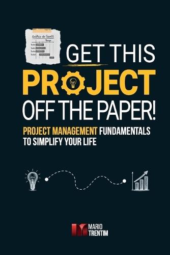 Get this project off the paper!: Project management fundamentals to simplify your life