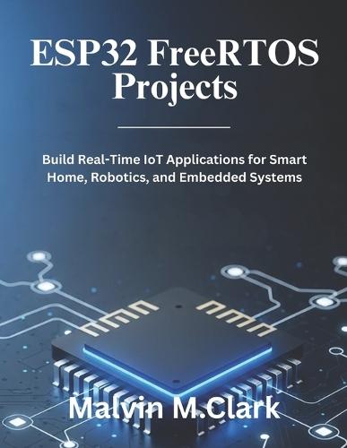 ESP32 FreeRTOS Projects: Build Real-Time IoT Applications for Smart Home, Robotics, and Embedded Systems