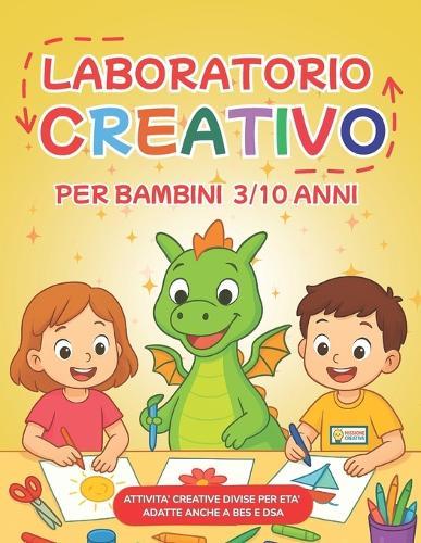 Laboratorio Creativo: Attivita' Creative Per Bambini Dai 3 AI 10 Anni, Divise Per Eta' E Adatte Anche a Bes E Dsa