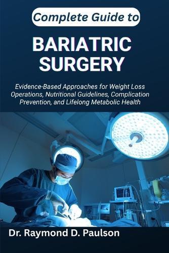 Complete Guide to Bariatric Surgery: Evidence-Based Approaches for Weight Loss Operations, Nutritional Guidelines, Complication Prevention, and Lifelong Metabolic Health
