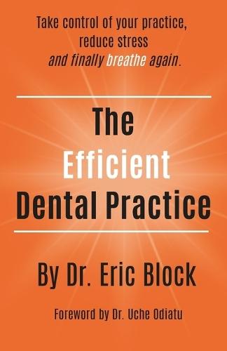 The Efficient Dental Practice: Take control of your practice, reduce stress., and finally breathe again.